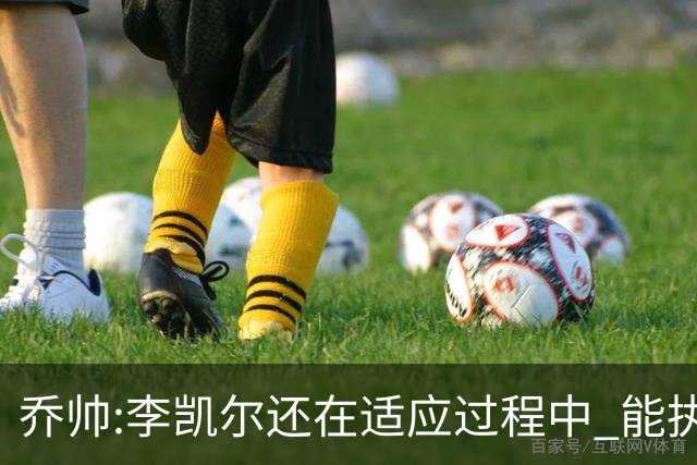 乔帅:李凯尔还在适应过程中 能执教他真的很棒